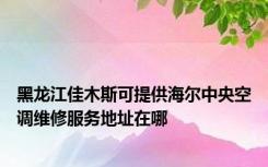 黑龙江佳木斯可提供海尔中央空调维修服务地址在哪