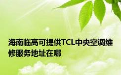 海南临高可提供TCL中央空调维修服务地址在哪