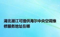 湖北潜江可提供海尔中央空调维修服务地址在哪