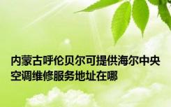 内蒙古呼伦贝尔可提供海尔中央空调维修服务地址在哪