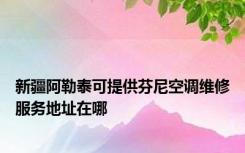 新疆阿勒泰可提供芬尼空调维修服务地址在哪