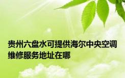 贵州六盘水可提供海尔中央空调维修服务地址在哪