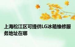 上海松江区可提供LG冰箱维修服务地址在哪