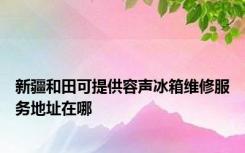 新疆和田可提供容声冰箱维修服务地址在哪