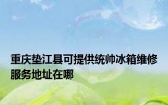 重庆垫江县可提供统帅冰箱维修服务地址在哪