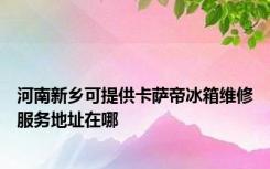 河南新乡可提供卡萨帝冰箱维修服务地址在哪