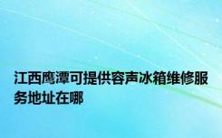 江西鹰潭可提供容声冰箱维修服务地址在哪