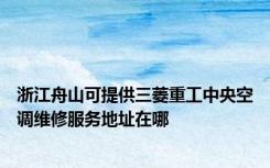 浙江舟山可提供三菱重工中央空调维修服务地址在哪