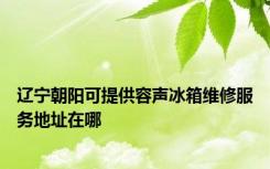辽宁朝阳可提供容声冰箱维修服务地址在哪