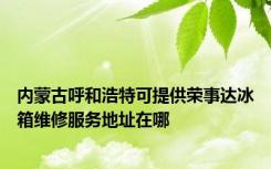 内蒙古呼和浩特可提供荣事达冰箱维修服务地址在哪