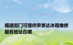 福建厦门可提供荣事达冰箱维修服务地址在哪