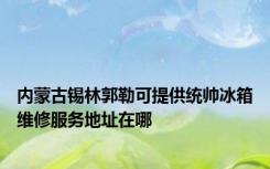 内蒙古锡林郭勒可提供统帅冰箱维修服务地址在哪