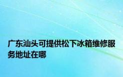 广东汕头可提供松下冰箱维修服务地址在哪