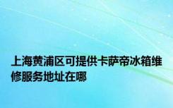 上海黄浦区可提供卡萨帝冰箱维修服务地址在哪