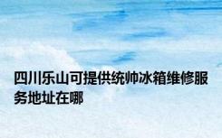 四川乐山可提供统帅冰箱维修服务地址在哪