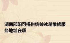 湖南邵阳可提供统帅冰箱维修服务地址在哪