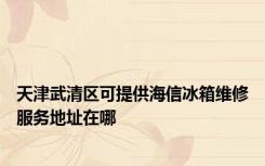 天津武清区可提供海信冰箱维修服务地址在哪