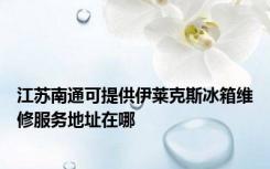 江苏南通可提供伊莱克斯冰箱维修服务地址在哪