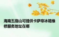 海南五指山可提供卡萨帝冰箱维修服务地址在哪