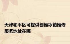 天津和平区可提供创维冰箱维修服务地址在哪