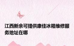 江西新余可提供康佳冰箱维修服务地址在哪