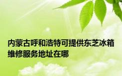 内蒙古呼和浩特可提供东芝冰箱维修服务地址在哪