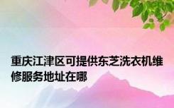重庆江津区可提供东芝洗衣机维修服务地址在哪