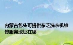 内蒙古包头可提供东芝洗衣机维修服务地址在哪