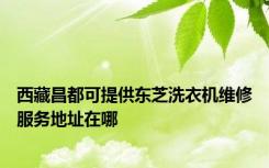 西藏昌都可提供东芝洗衣机维修服务地址在哪