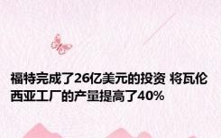 福特完成了26亿美元的投资 将瓦伦西亚工厂的产量提高了40% 