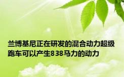 兰博基尼正在研发的混合动力超级跑车可以产生838马力的动力