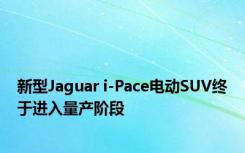 新型Jaguar i-Pace电动SUV终于进入量产阶段 