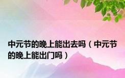 中元节的晚上能出去吗（中元节的晚上能出门吗）