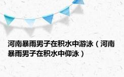 河南暴雨男子在积水中游泳（河南暴雨男子在积水中仰泳）
