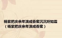杨紫把庆余年演成香蜜沉沉烬如霜（杨紫把庆余年演成香蜜）
