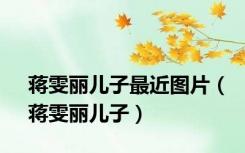 蒋雯丽儿子最近图片（蒋雯丽儿子）
