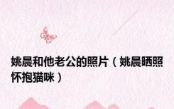 姚晨和他老公的照片（姚晨晒照怀抱猫咪）