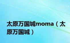 太原万国城moma（太原万国城）