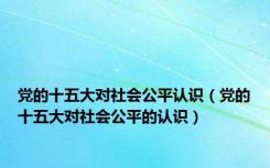 党的十五大对社会公平认识（党的十五大对社会公平的认识）