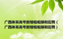 广西体育高考新增啦啦操和街舞（广西体育高考新增啦啦操和街舞）