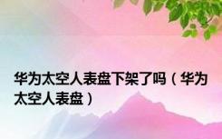 华为太空人表盘下架了吗（华为太空人表盘）