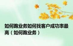 如何跑业务如何找客户成功率最高（如何跑业务）