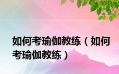 如何考瑜伽教练（如何考瑜伽教练）
