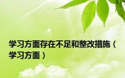 学习方面存在不足和整改措施（学习方面）