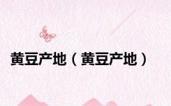 黄豆产地（黄豆产地）