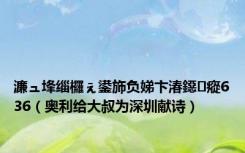 濂ュ埄缁欏ぇ鍙斾负娣卞湷鐚瘲636（奥利给大叔为深圳献诗）