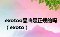 exotoo品牌是正规的吗（exoto）