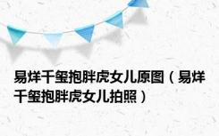 易烊千玺抱胖虎女儿原图（易烊千玺抱胖虎女儿拍照）