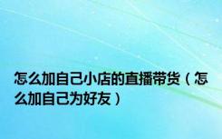 怎么加自己小店的直播带货（怎么加自己为好友）