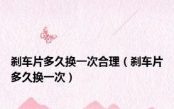 刹车片多久换一次合理（刹车片多久换一次）